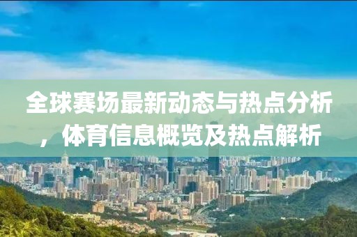 全球赛场最新动态与热点分析，体育信息概览及热点解析