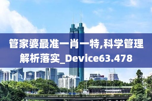 管家婆最准一肖一特,科学管理解析落实_Device63.478