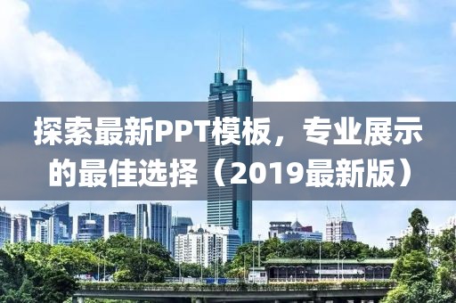 探索最新PPT模板，专业展示的最佳选择（2019最新版）