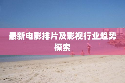 最新电影排片及影视行业趋势探索