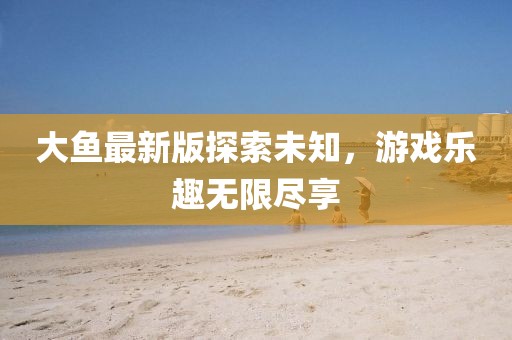 大鱼最新版探索未知，游戏乐趣无限尽享