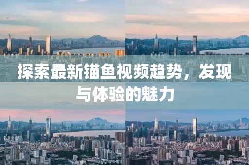 探索最新锚鱼视频趋势，发现与体验的魅力