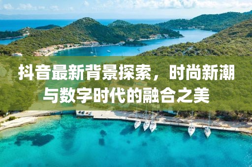 抖音最新背景探索，时尚新潮与数字时代的融合之美