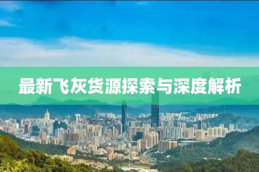 最新飞灰货源探索与深度解析
