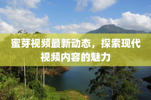 蜜芽视频最新动态，探索现代视频内容的魅力