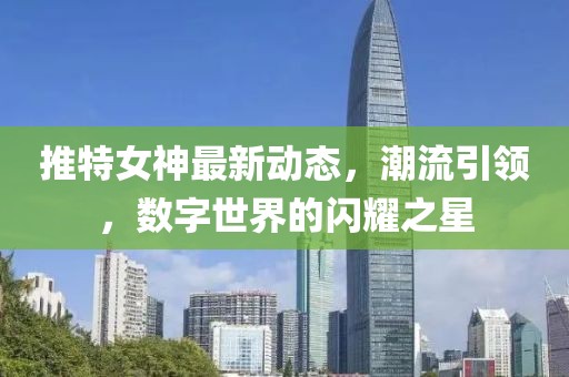 推特女神最新动态，潮流引领，数字世界的闪耀之星