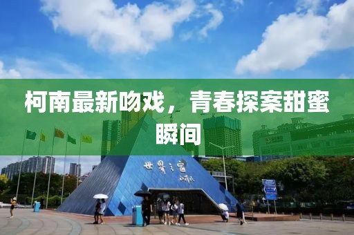 柯南最新吻戏，青春探案甜蜜瞬间