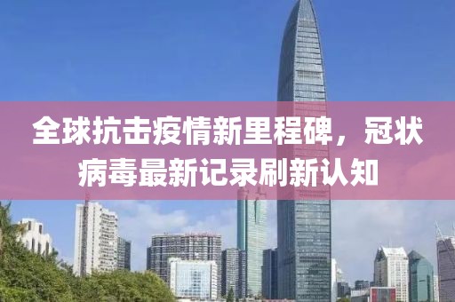 全球抗击疫情新里程碑，冠状病毒最新记录刷新认知
