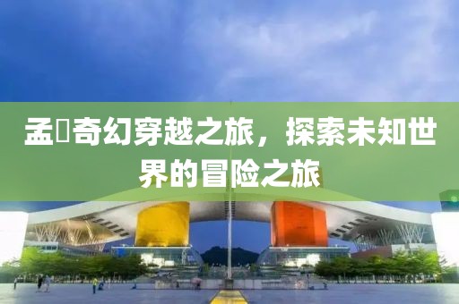 孟峎奇幻穿越之旅，探索未知世界的冒险之旅