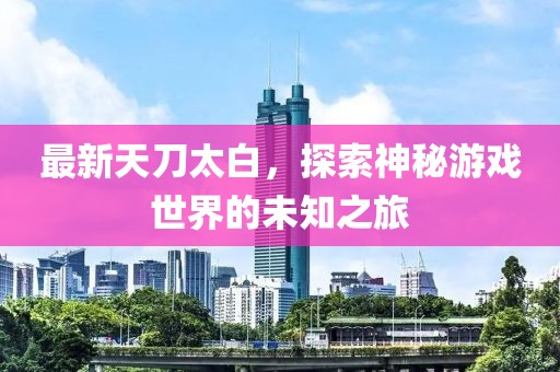 最新天刀太白，探索神秘游戏世界的未知之旅