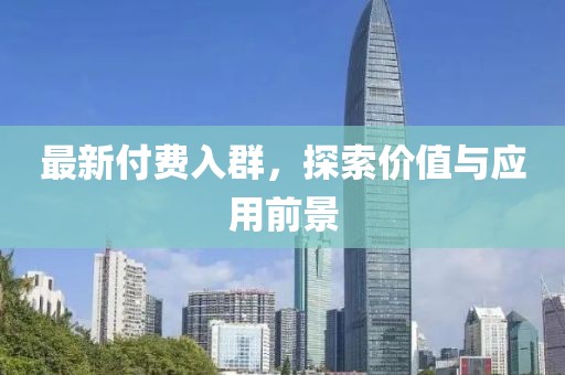 最新付费入群，探索价值与应用前景