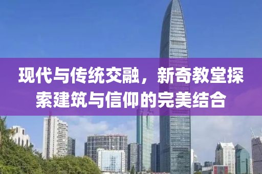 现代与传统交融，新奇教堂探索建筑与信仰的完美结合