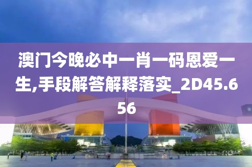 澳门今晚必中一肖一码恩爱一生,手段解答解释落实_2D45.656