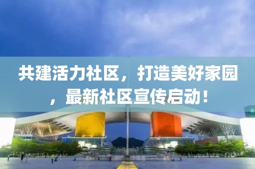 共建活力社区，打造美好家园，最新社区宣传启动！