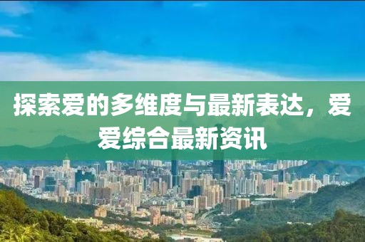 探索爱的多维度与最新表达，爱爱综合最新资讯