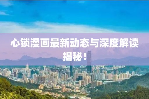 心锁漫画最新动态与深度解读揭秘！
