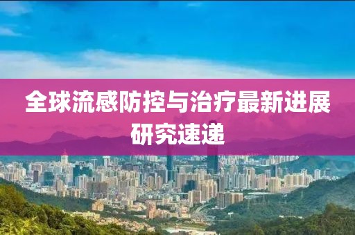 全球流感防控与治疗最新进展研究速递