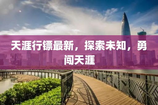 天涯行镖最新，探索未知，勇闯天涯