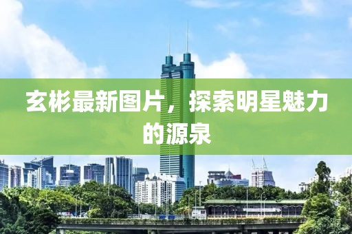 玄彬最新图片，探索明星魅力的源泉