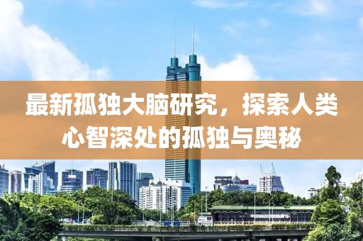 最新孤独大脑研究，探索人类心智深处的孤独与奥秘