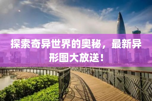 探索奇异世界的奥秘，最新异形图大放送！