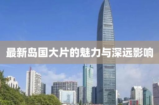 最新岛国大片的魅力与深远影响