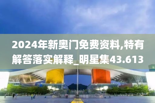 2024年新奥门免费资料,特有解答落实解释_明星集43.613