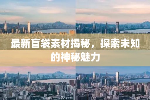 最新盲袋素材揭秘，探索未知的神秘魅力