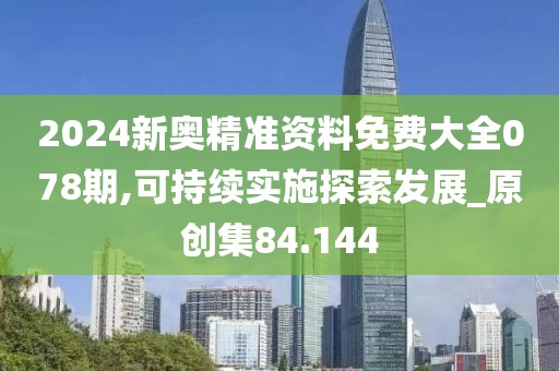 2024新奥精准资料免费大全078期,可持续实施探索发展_原创集84.144
