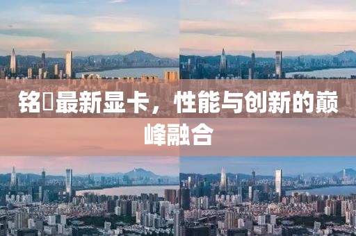 铭瑄最新显卡，性能与创新的巅峰融合