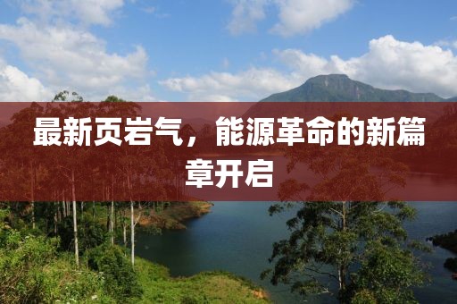 最新页岩气，能源革命的新篇章开启