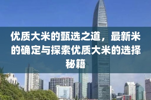 优质大米的甄选之道，最新米的确定与探索优质大米的选择秘籍