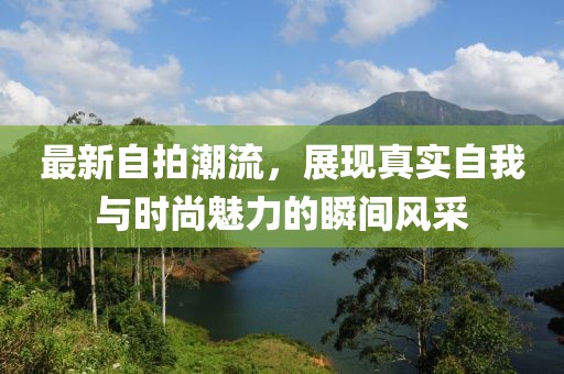 最新自拍潮流，展现真实自我与时尚魅力的瞬间风采