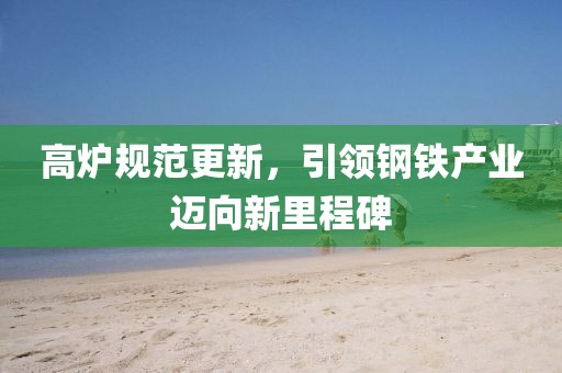 高炉规范更新，引领钢铁产业迈向新里程碑