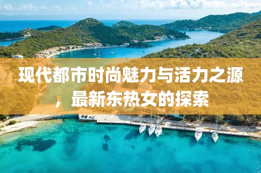 现代都市时尚魅力与活力之源，最新东热女的探索