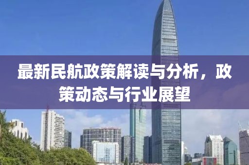 最新民航政策解读与分析，政策动态与行业展望