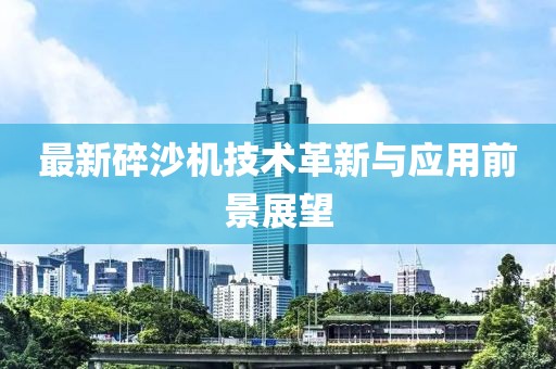 最新碎沙机技术革新与应用前景展望