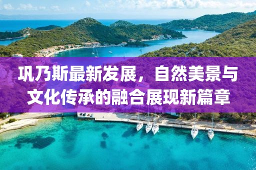 巩乃斯最新发展，自然美景与文化传承的融合展现新篇章