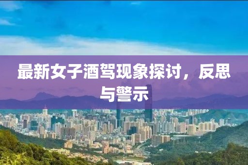 最新女子酒驾现象探讨，反思与警示