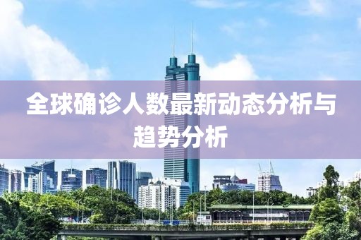 全球确诊人数最新动态分析与趋势分析