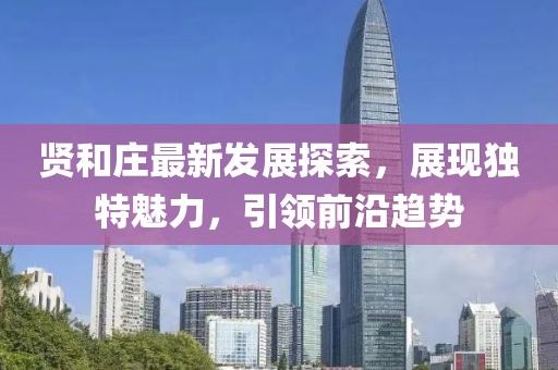 贤和庄最新发展探索，展现独特魅力，引领前沿趋势