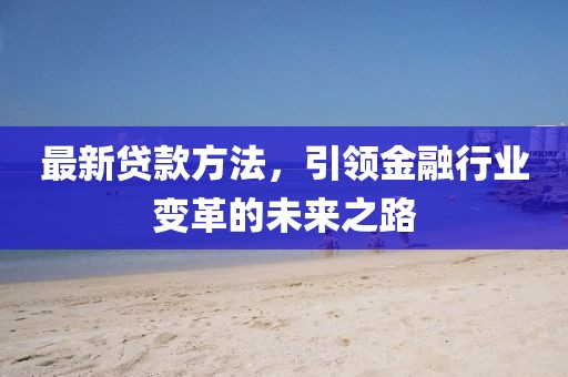 最新贷款方法，引领金融行业变革的未来之路
