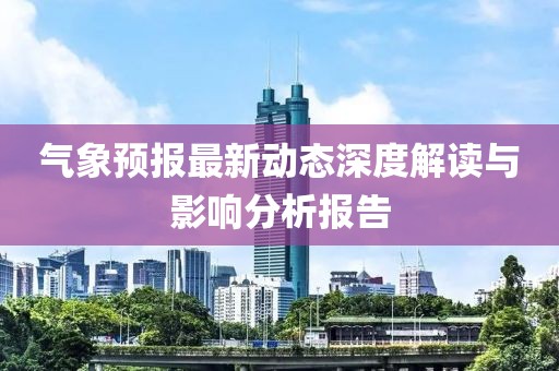 气象预报最新动态深度解读与影响分析报告