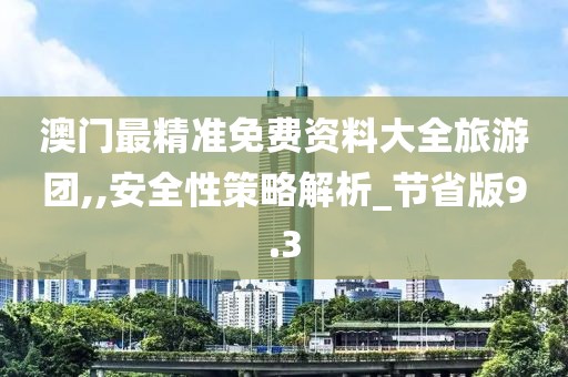 澳门最精准免费资料大全旅游团,,安全性策略解析_节省版9.3
