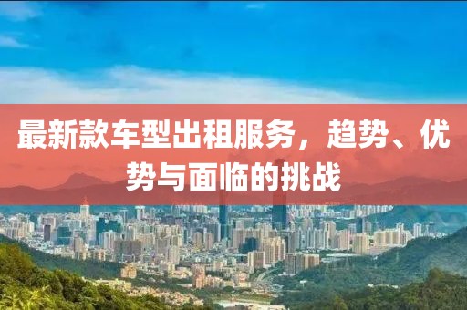 最新款车型出租服务，趋势、优势与面临的挑战