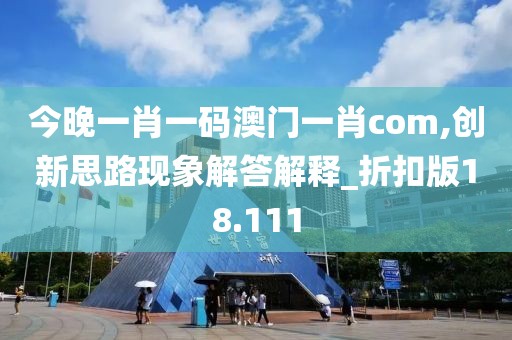 今晚一肖一码澳门一肖com,创新思路现象解答解释_折扣版18.111