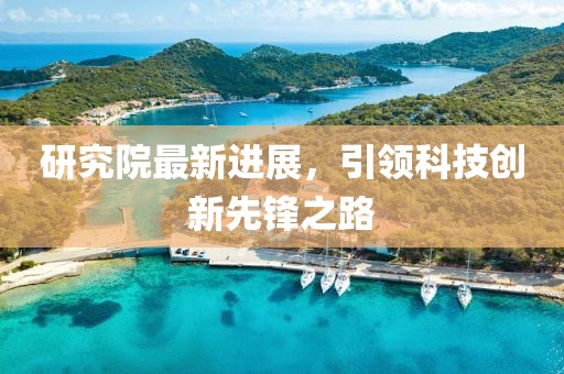 研究院最新进展，引领科技创新先锋之路