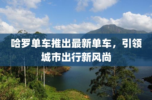 哈罗单车推出最新单车，引领城市出行新风尚
