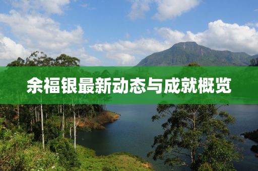 余福银最新动态与成就概览