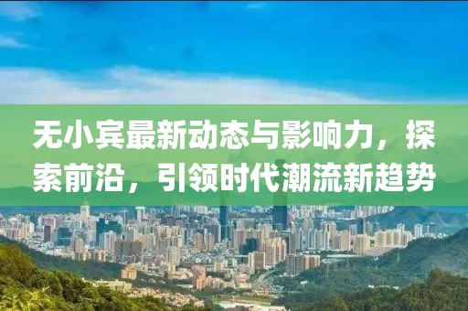 无小宾最新动态与影响力，探索前沿，引领时代潮流新趋势
